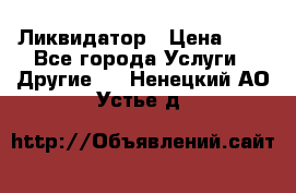 Ликвидатор › Цена ­ 1 - Все города Услуги » Другие   . Ненецкий АО,Устье д.